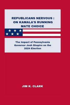 Republicans Nervous: ON KAMALA'S RUNNING MATE CHOICE: The Impact of Pennsylvania Governor Josh Shapiro on the 2024 Election by Clark, Jim K.