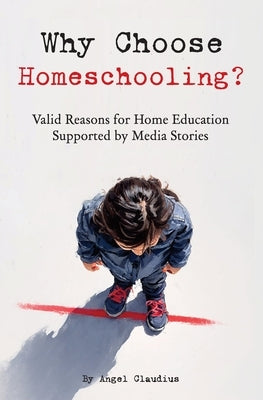 Why Choose Homeschooling?: Valid Reasons for Home Education Supported by Media Stories by Claudius, Angel