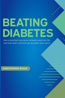 Beating Diabetes: How a botched insurance renewal saved my life and how what I learned can possibly save yours. by Reade, Christopher