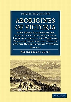 Aborigines of Victoria: Volume 2: With Notes Relating to the Habits of the Natives of Other Parts of Australia and Tasmania Compiled from Various Sour by Smyth, Robert Brough