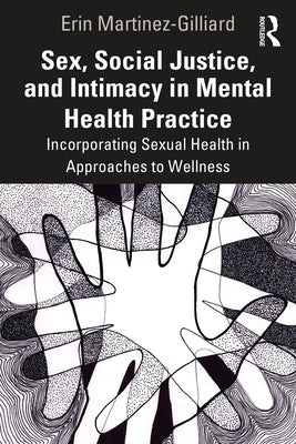 Sex, Social Justice, and Intimacy in Mental Health Practice: Incorporating Sexual Health in Approaches to Wellness by Martinez-Gilliard, Erin
