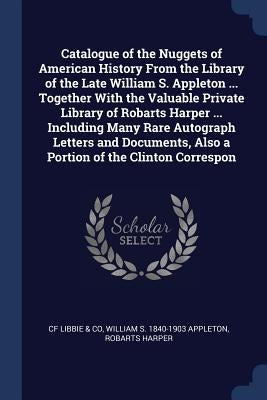 Catalogue of the Nuggets of American History From the Library of the Late William S. Appleton ... Together With the Valuable Private Library of Robart by Libbie &. Co, Cf