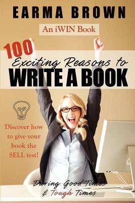 100 Exciting Reasons to Write a Book: During Good Times and Tough Times: Discover how to give your book manuscript the SELL test! by Brown, Earma