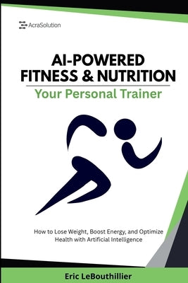 AI-Powered Fitness & Nutrition: How to Lose Weight, Boost Energy, and Optimize Health with Artificial Intelligence by Lebouthillier, Eric