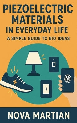 Piezoelectric Materials in Everyday Life: A Simple Guide to Big Ideas by Martian, Nova