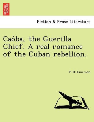 Cao Ba, the Guerilla Chief. a Real Romance of the Cuban Rebellion. by Emerson, P. H.