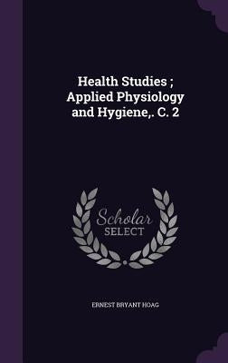 Health Studies; Applied Physiology and Hygiene, . C. 2 by Hoag, Ernest Bryant