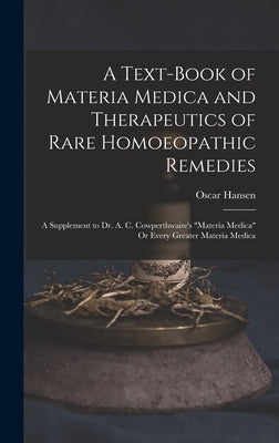 A Text-Book of Materia Medica and Therapeutics of Rare Homoeopathic Remedies: A Supplement to Dr. A. C. Cowperthwaite's Materia Medica Or Every Greate by Hansen, Oscar