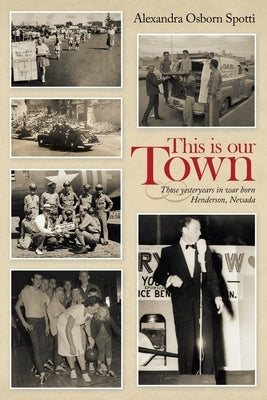 This Is Our Town: Those Yesteryears in War Born Henderson, Nevada by Spotti, Alexandra Osborn
