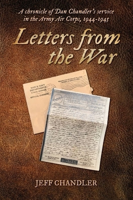 Letters from the War: A chronicle of Dan Chandler's service in the Army Air Corps, 1944-1945 by Chandler, Jeff