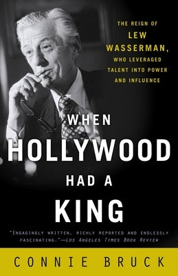 When Hollywood Had a King: The Reign of Lew Wasserman, Who Leveraged Talent Into Power and Influence by Bruck, Connie