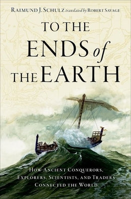 To the Ends of the Earth: How Ancient Explorers, Scientists, and Traders Connected the World by Schulz, Raimund J.