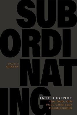 Subordinating Intelligence: The Dod/CIA Post-Cold War Relationship by Oakley, David P.