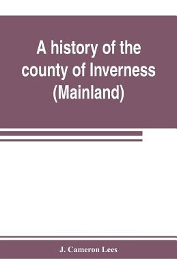 A history of the county of Inverness (Mainland) by Cameron Lees, J.