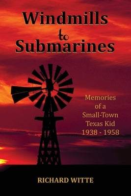 Windmills to Submarines: Memories of a Small-Town Texas Kid 1938-1958 by Witte, Richard