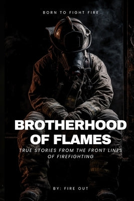 Brotherhood of Flames: True Stories from the Frontlines of Firefighting by Out, Fire