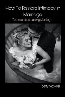 How to Restore Intimacy in Marriage: Top secret to Lasting Marriage by Maxwell, Betty