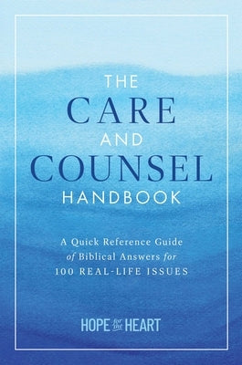 The Care and Counsel Handbook: A Quick Reference Guide of Biblical Answers for 100 Real-Life Issues by Hope for the Heart