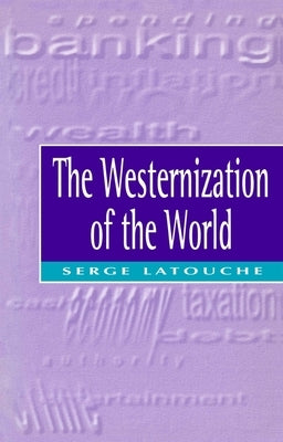 The Westernization of the World: Significance, Scope and Limits of the Drive Towards Global Uniformity by Latouche, Serge