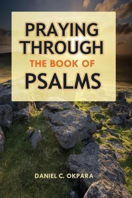 Praying Through the Book of Psalms: Discover Great Psalms, Prayers and Prophetic Declarations for Every Situation: Birthday, Christmas, Easter, Busine by Okpara, Daniel C.