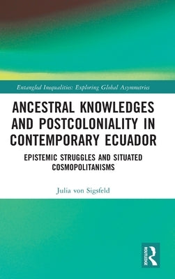 Ancestral Knowledges and Postcoloniality in Contemporary Ecuador: Epistemic Struggles and Situated Cosmopolitanisms by Von Sigsfeld, Julia