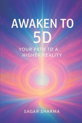 Awaken to 5D: Your Path to a Higher Reality by Sharma, Sagar