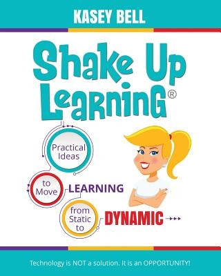 Shake Up Learning: Practical Ideas to Move Learning from Static to Dynamic by Bell, Kasey