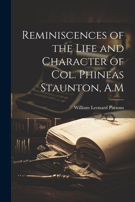 Reminiscences of the Life and Character of Col. Phineas Staunton, A.M by Parsons, William Leonard