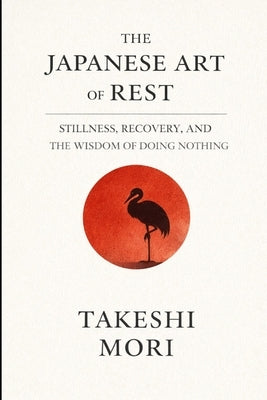 The Japanese Art of Rest: Finding Stillness in a World That Never Stops by Mori, Takeshi