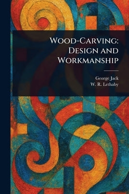 Wood-Carving: Design and Workmanship by Jack, George