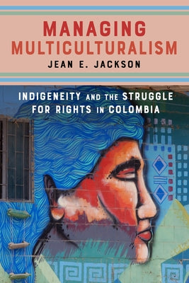 Managing Multiculturalism: Indigeneity and the Struggle for Rights in Colombia by Jackson, Jean E.