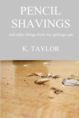 Pencil Shavings - And Other Things From My Garbage Can by Taylor, K.