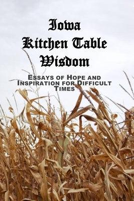 Iowa Kitchen Table Wisdom: Essays of Hope and Inspiration for Difficult Times by Wertis, J. L.