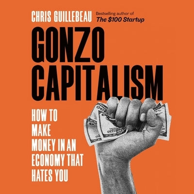 Gonzo Capitalism: How to Make Money in an Economy That Hates You by Guillebeau, Chris