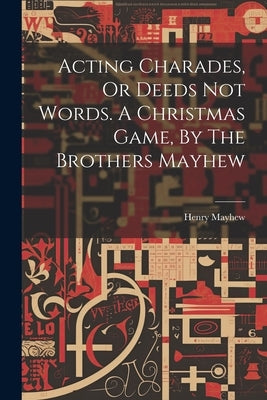 Acting Charades, Or Deeds Not Words. A Christmas Game, By The Brothers Mayhew by Mayhew, Henry