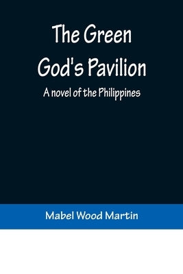 The Green God's Pavilion: A novel of the Philippines by Wood Martin, Mabel