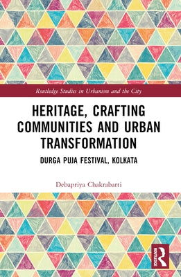 Heritage, Crafting Communities and Urban Transformation: Durga Puja Festival, Kolkata by Chakrabarti, Debapriya