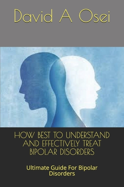 How Best to Understand and Effectively Treat Bipolar Disorders: Ultimate Guide For Bipolar Disorders by Osei, David a.