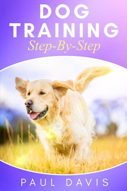 Dog Training Step-By-Step: 4 BOOKS IN 1 - Learn Techniques, Tips And Tricks To Train Puppies And Dogs by Davis, Paul