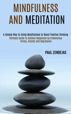 Mindfulness and Meditation: Ultimate Guide to Achieve Happiness by Eliminating Stress, Anxiety and Depression (A Simple Way to Using Mindfulness to Bo by Zendejas, Paul