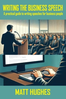 Writing the Business Speech: A Practical Guide for Writing Speeches for Business People by Hughes, Matt