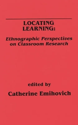Locating Learning: Ethnographic Perspectives on Classroom Research by Emihovich, Catherine