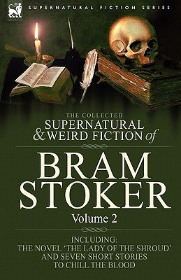 The Collected Supernatural and Weird Fiction of Bram Stoker: 2-Contains the Novel 'The Lady Of The Shroud' and Seven Short Stories to Chill the Blood by Stoker, Bram