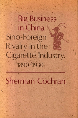 Big Business in China: Sino-Foreign Rivalry in the Cigarette Industry, 1890-1930 by Cochran, Sherman