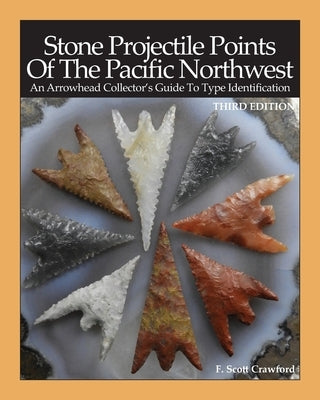 Stone Projectile Points Of The Pacific Northwest: An Arrowhead Collector's Guide To Type Identification THIRD EDITION by Crawford, F. Scott