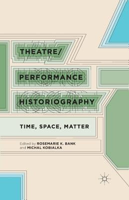 Theatre/Performance Historiography: Time, Space, Matter by Bank, R.