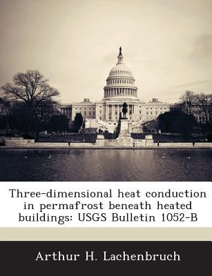 Three-Dimensional Heat Conduction in Permafrost Beneath Heated Buildings: Usgs Bulletin 1052-B by Lachenbruch, Arthur H.