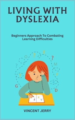 Living with Dyslexia: Beginners Approach To Combating Learning Difficulties by Jerry, Vincent