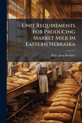 Unit Requirements for Producing Market Milk in Eastern Nebraska by Bain, Jesse Burdette 1882- [From Old Ca