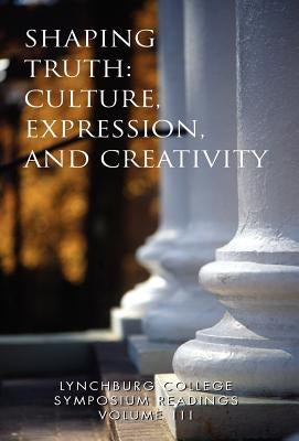 Lynchburg College Symposium Readings Vol III Shaping Truth: Culture, Expression and Creativity by Pittas, Peggy a.